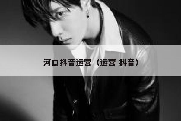 河口抖音运营（运营 抖音）