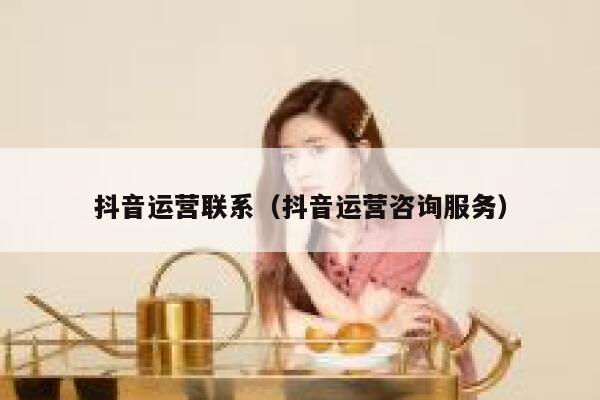 抖音运营联系（抖音运营咨询服务）