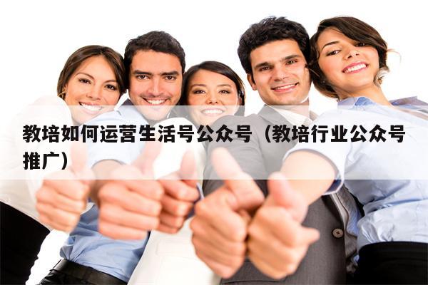 教培如何运营生活号公众号（教培行业公众号推广）