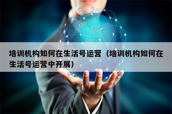 培训机构如何在生活号运营（培训机构如何在生活号运营中开展）