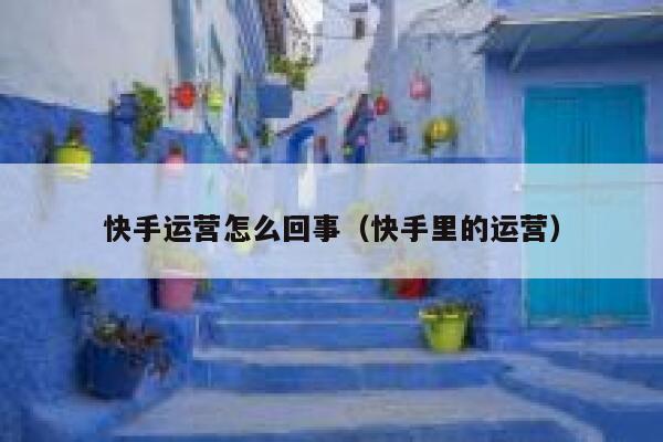快手运营怎么回事（快手里的运营）