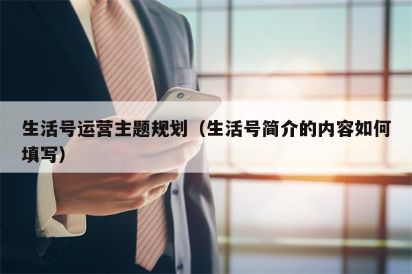 生活号运营主题规划（生活号简介的内容如何填写）