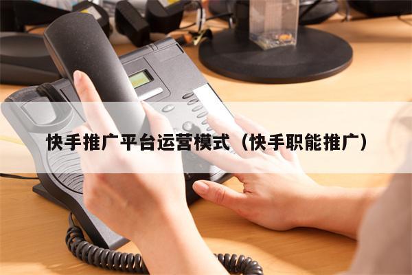 快手推广平台运营模式（快手职能推广）