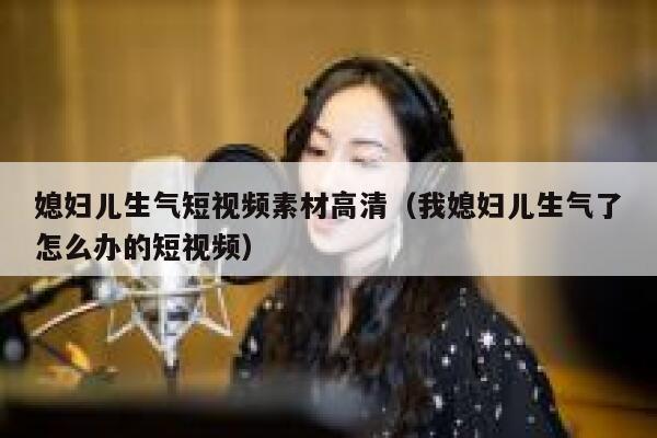 媳妇儿生气短视频素材高清（我媳妇儿生气了怎么办的短视频）