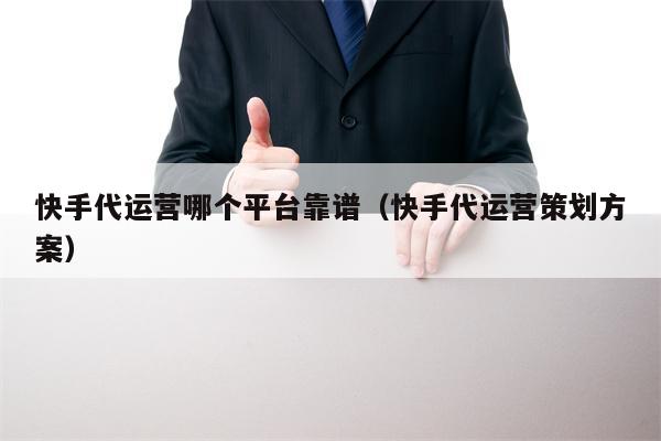 快手代运营哪个平台靠谱（快手代运营策划方案）