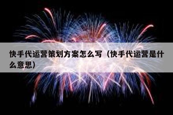 快手代运营策划方案怎么写（快手代运营是什么意思）