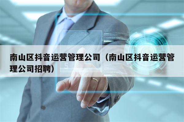 南山区抖音运营管理公司（南山区抖音运营管理公司招聘）