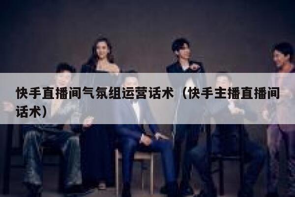 快手直播间气氛组运营话术（快手主播直播间话术）