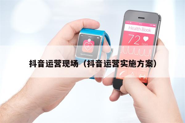 抖音运营现场（抖音运营实施方案）