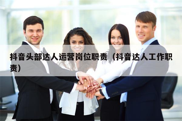 抖音头部达人运营岗位职责（抖音达人工作职责）