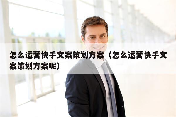怎么运营快手文案策划方案（怎么运营快手文案策划方案呢）