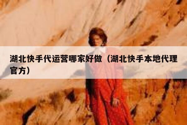 湖北快手代运营哪家好做（湖北快手本地代理官方）