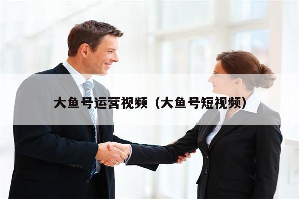大鱼号运营视频（大鱼号短视频）