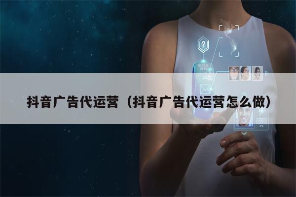 抖音广告代运营（抖音广告代运营怎么做）