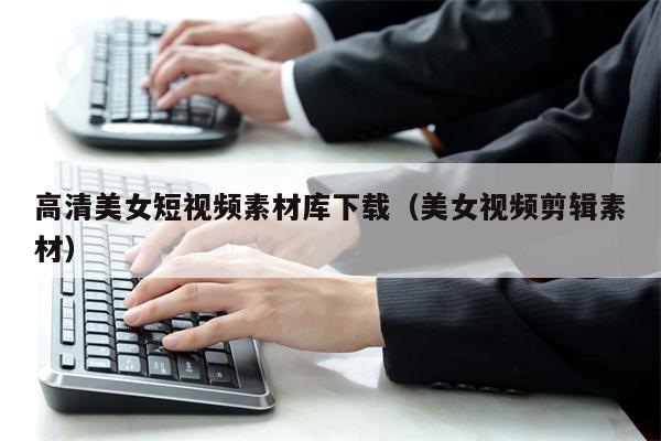 高清美女短视频素材库下载（美女视频剪辑素材）