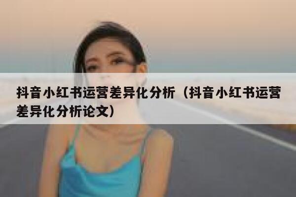 抖音小红书运营差异化分析（抖音小红书运营差异化分析论文）