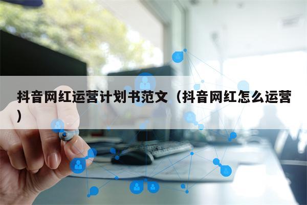抖音网红运营计划书范文（抖音网红怎么运营）