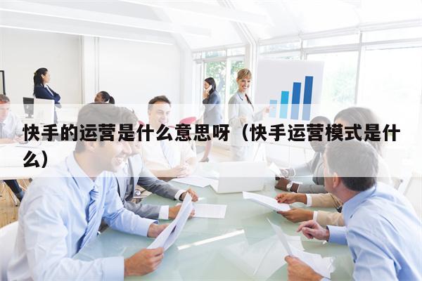 快手的运营是什么意思呀（快手运营模式是什么）