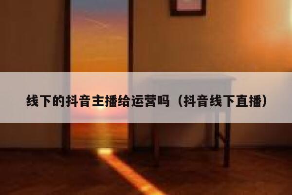 线下的抖音主播给运营吗（抖音线下直播）
