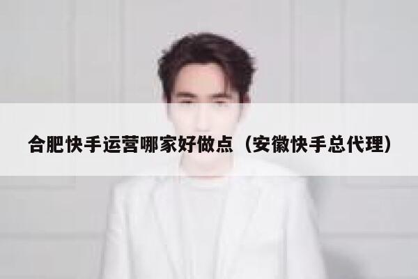 合肥快手运营哪家好做点（安徽快手总代理）