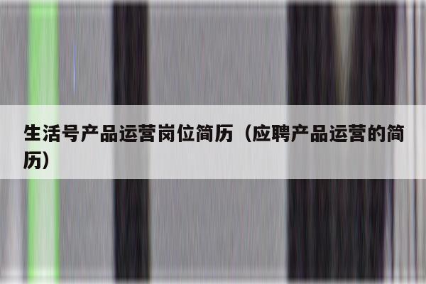 生活号产品运营岗位简历（应聘产品运营的简历）