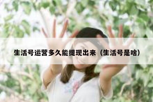 生活号运营多久能提现出来（生活号是啥）