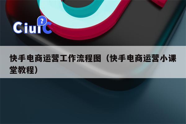 快手电商运营工作流程图（快手电商运营小课堂教程）