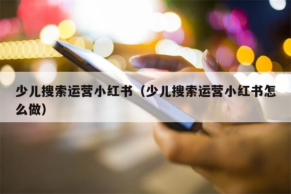 少儿搜索运营小红书（少儿搜索运营小红书怎么做）