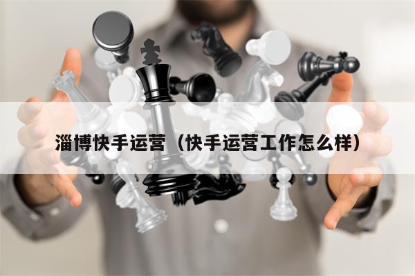 淄博快手运营（快手运营工作怎么样）