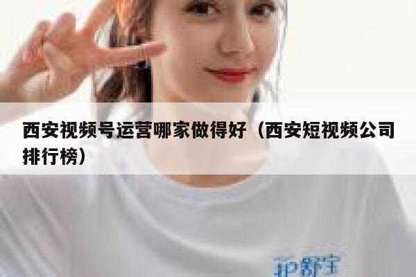 西安视频号运营哪家做得好（西安短视频公司排行榜）