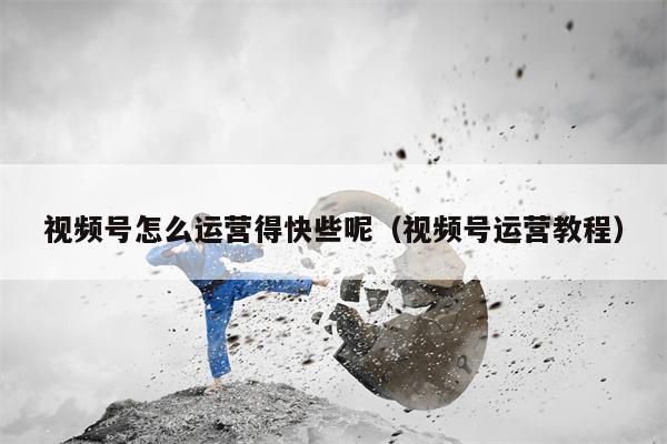 视频号怎么运营得快些呢（视频号运营教程）