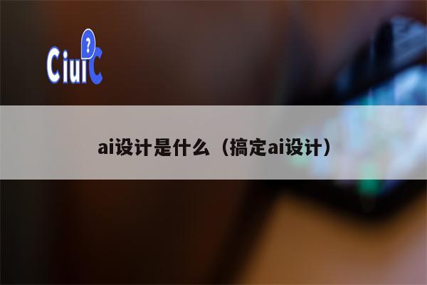 ai设计是什么（搞定ai设计）