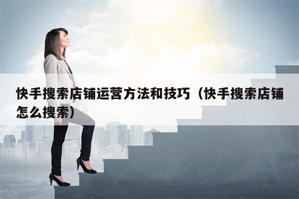 快手搜索店铺运营方法和技巧（快手搜索店铺怎么搜索）