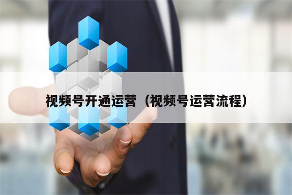 视频号开通运营（视频号运营流程）
