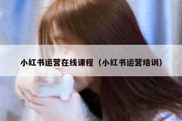 小红书运营在线课程（小红书运营培训）