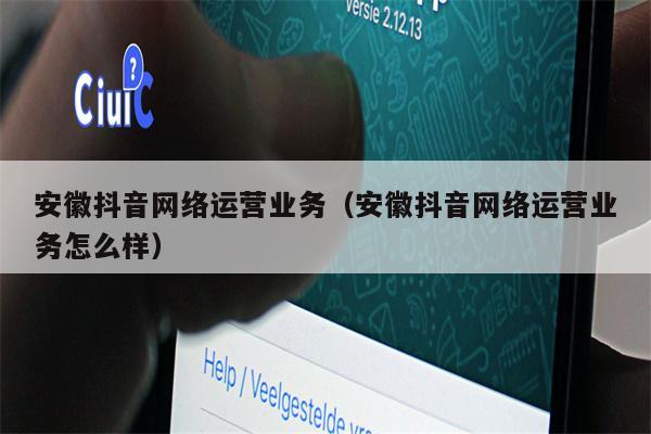 安徽抖音网络运营业务（安徽抖音网络运营业务怎么样）