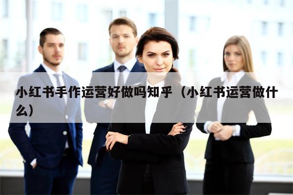 小红书手作运营好做吗知乎（小红书运营做什么）