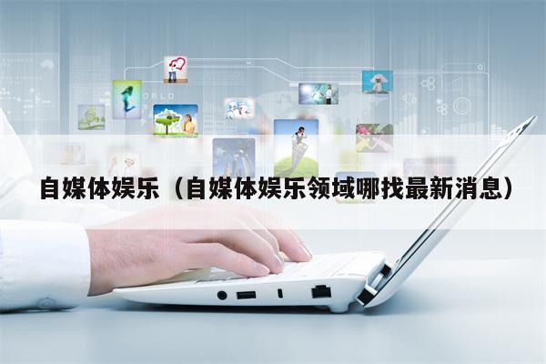 自媒体娱乐（自媒体娱乐领域哪找最新消息）