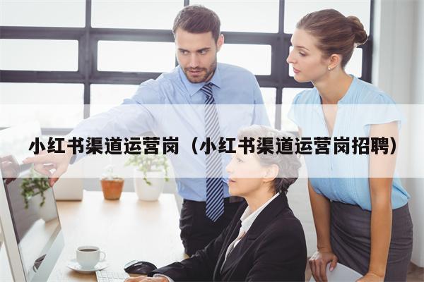 小红书渠道运营岗（小红书渠道运营岗招聘）