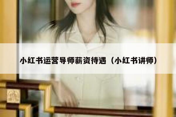 小红书运营导师薪资待遇（小红书讲师）