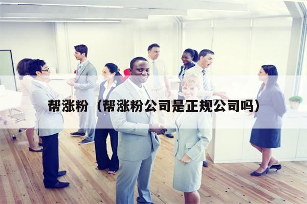 帮涨粉（帮涨粉公司是正规公司吗）