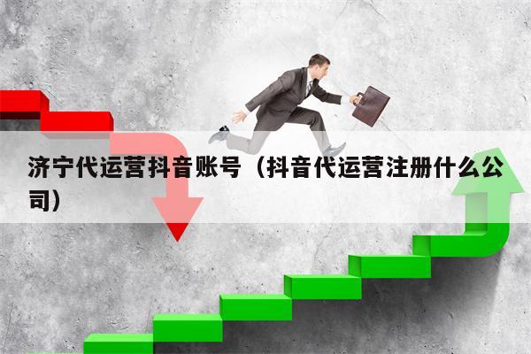 济宁代运营抖音账号（抖音代运营注册什么公司）