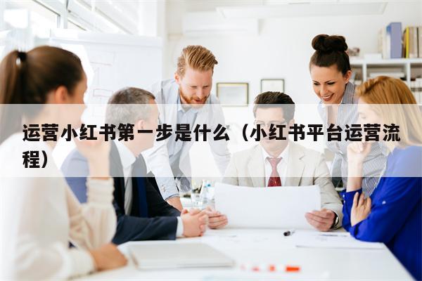 运营小红书第一步是什么（小红书平台运营流程）