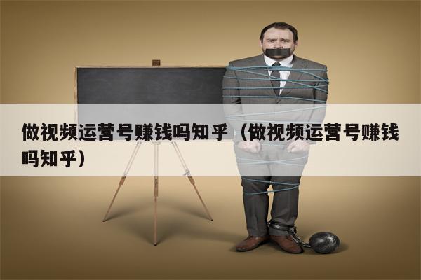 做视频运营号赚钱吗知乎（做视频运营号赚钱吗知乎）