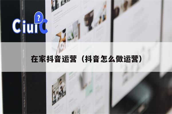 在家抖音运营（抖音怎么做运营）