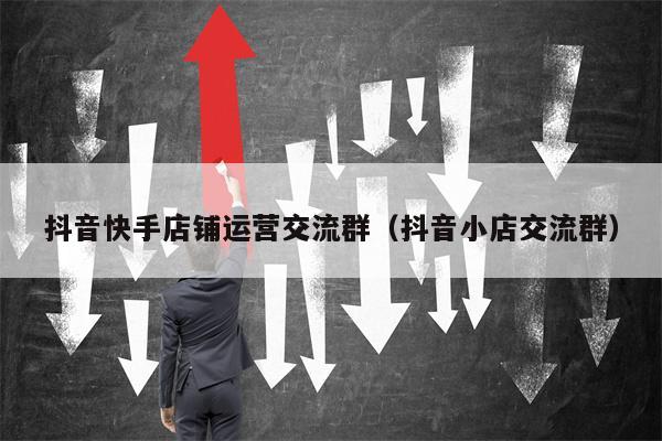 抖音快手店铺运营交流群（抖音小店交流群）