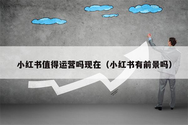 小红书值得运营吗现在（小红书有前景吗）