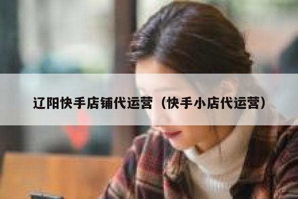 辽阳快手店铺代运营（快手小店代运营）
