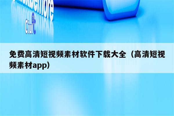 免费高清短视频素材软件下载大全（高清短视频素材app）