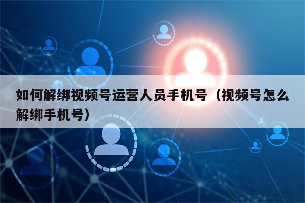 如何解绑视频号运营人员手机号（视频号怎么解绑手机号）